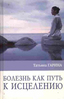 Книга Гарина Т. Болезнь как путь к исцелению, 11-10711, Баград.рф